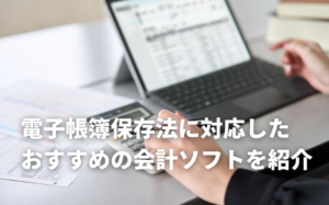電子帳簿保存法対応の会計ソフト5選！ソフト選びのポイント