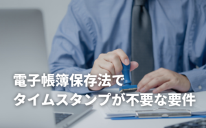電子帳簿保存法でタイムスタンプが不要な要件とは？
