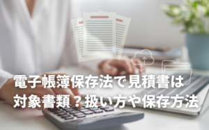 電子帳簿保存法で見積書は対象書類？扱い方や保存方法