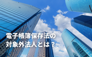 電子帳簿保存法の対象外法人とは？
