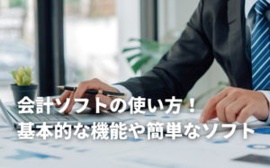 会計ソフトの使い方！基本的な機能や簡単なソフトも紹介