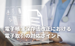 電子帳簿保存法改正における電子取引の対応ポイントを解説