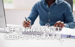 電子帳簿保存法をわかりやすく解説！