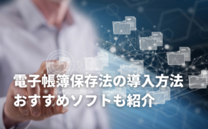 【2025】電子帳簿保存法の導入方法は？おすすめソフトも紹介